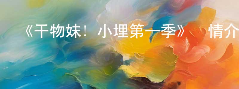 陳守森發布《干物妹！小埋第一季》詳情介紹_干物妹！小埋第一季已完結在線觀看_干物妹！小埋第一季迅雷下載_日漫